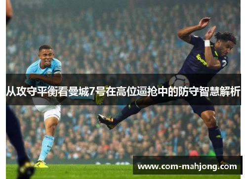 从攻守平衡看曼城7号在高位逼抢中的防守智慧解析
