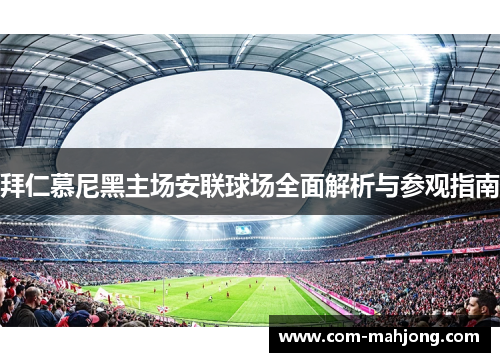 拜仁慕尼黑主场安联球场全面解析与参观指南