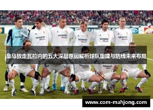 皇马放走瓦拉内的五大深层原因解析球队重建与防线未来布局