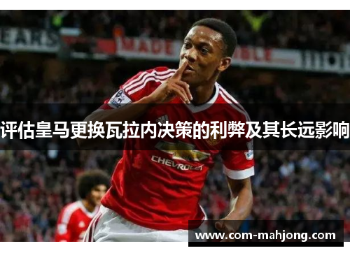 评估皇马更换瓦拉内决策的利弊及其长远影响 评估皇马更换瓦拉内决策的利弊及其长远影响