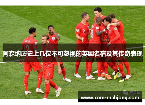 阿森纳历史上几位不可忽视的英国名宿及其传奇表现 阿森纳历史上几位不可忽视的英国名宿及其传奇表现