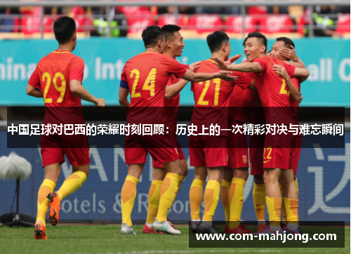 中国足球对巴西的荣耀时刻回顾：历史上的一次精彩对决与难忘瞬间