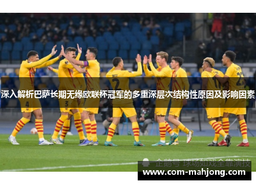 深入解析巴萨长期无缘欧联杯冠军的多重深层次结构性原因及影响因素 深入解析巴萨长期无缘欧联杯冠军的多重深层次结构性原因及影响因素