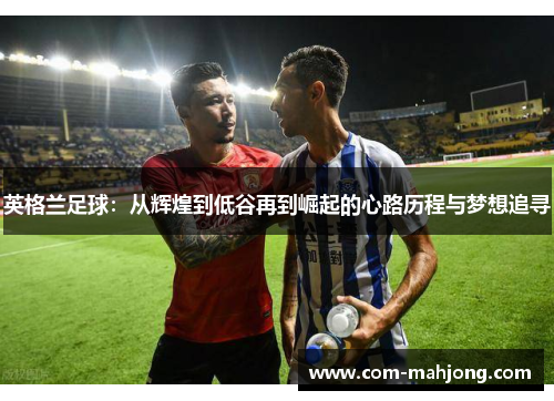 英格兰足球：从辉煌到低谷再到崛起的心路历程与梦想追寻