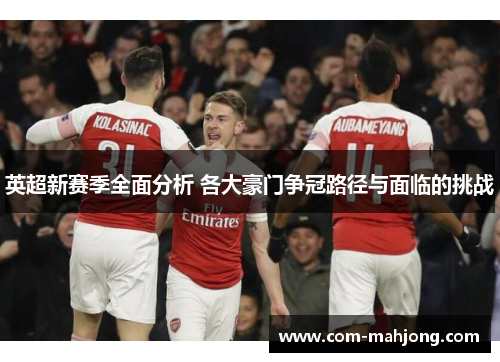 英超新赛季全面分析 各大豪门争冠路径与面临的挑战