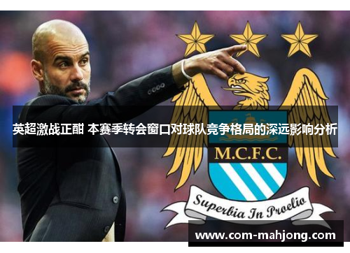 英超激战正酣 本赛季转会窗口对球队竞争格局的深远影响分析