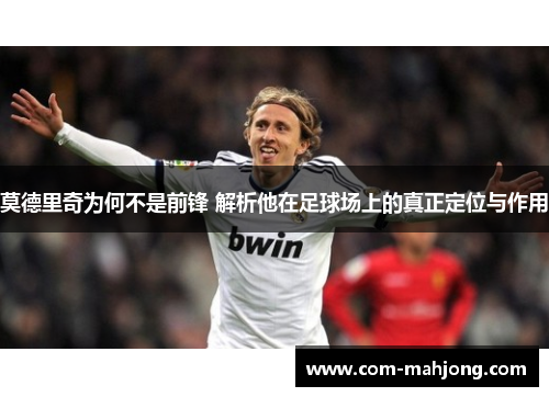 莫德里奇为何不是前锋 解析他在足球场上的真正定位与作用 莫德里奇为何不是前锋 解析他在足球场上的真正定位与作用