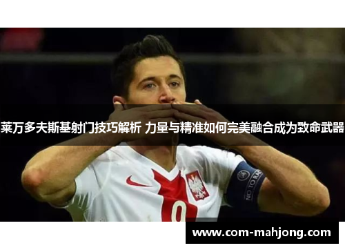 莱万多夫斯基射门技巧解析 力量与精准如何完美融合成为致命武器