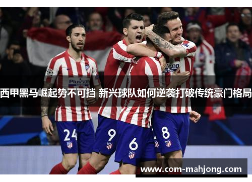 西甲黑马崛起势不可挡 新兴球队如何逆袭打破传统豪门格局