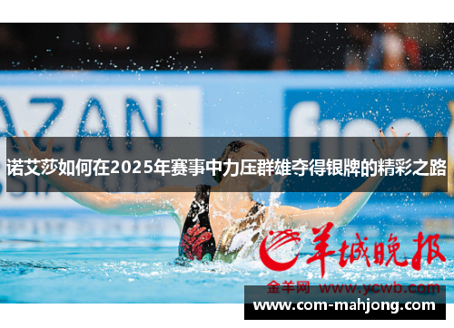 诺艾莎如何在2025年赛事中力压群雄夺得银牌的精彩之路