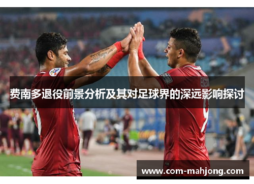 费南多退役前景分析及其对足球界的深远影响探讨