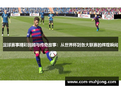 足球赛事精彩回顾与传奇故事：从世界杯到各大联赛的辉煌瞬间