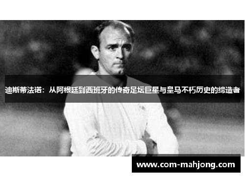 迪斯蒂法诺：从阿根廷到西班牙的传奇足坛巨星与皇马不朽历史的缔造者