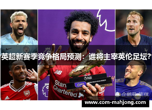 英超新赛季竞争格局预测：谁将主宰英伦足坛？
