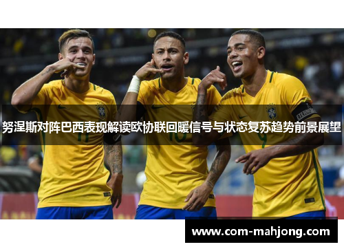 努涅斯对阵巴西表现解读欧协联回暖信号与状态复苏趋势前景展望