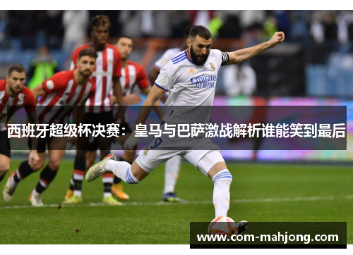 西班牙超级杯决赛：皇马与巴萨激战解析谁能笑到最后