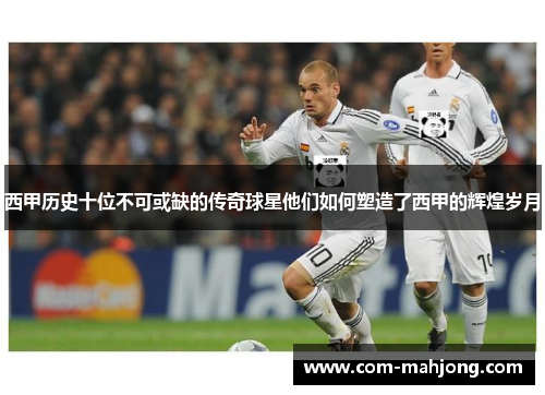 西甲历史十位不可或缺的传奇球星他们如何塑造了西甲的辉煌岁月 西甲历史十位不可或缺的传奇球星他们如何塑造了西甲的辉煌岁月