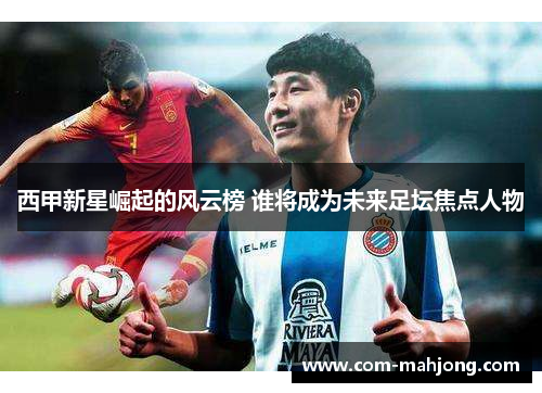 西甲新星崛起的风云榜 谁将成为未来足坛焦点人物 西甲新星崛起的风云榜 谁将成为未来足坛焦点人物
