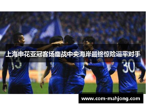 上海申花亚冠客场鏖战中央海岸最终惊险逼平对手
