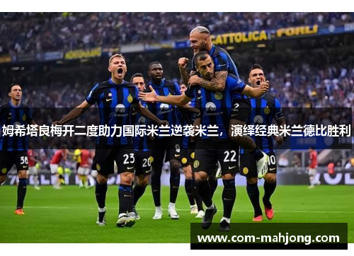 姆希塔良梅开二度助力国际米兰逆袭米兰，演绎经典米兰德比胜利