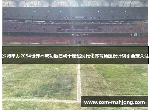 沙特申办2034世界杯成功后启动十座超现代化体育场建设计划引全球关注
