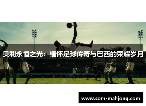 贝利永恒之光：缅怀足球传奇与巴西的荣耀岁月