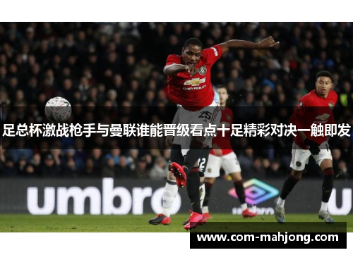 足总杯激战枪手与曼联谁能晋级看点十足精彩对决一触即发 足总杯激战枪手与曼联谁能晋级看点十足精彩对决一触即发