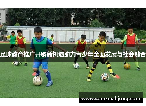 足球教育推广开辟新机遇助力青少年全面发展与社会融合 足球教育推广开辟新机遇助力青少年全面发展与社会融合