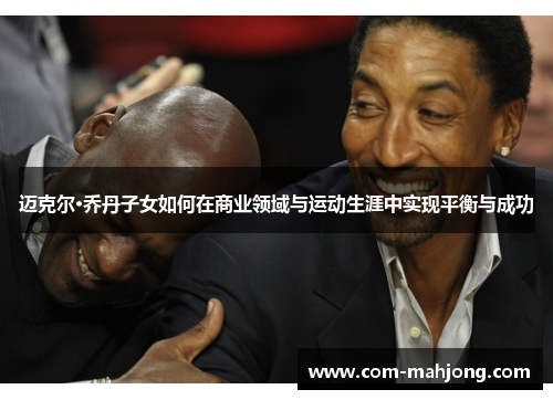 迈克尔·乔丹子女如何在商业领域与运动生涯中实现平衡与成功 迈克尔·乔丹子女如何在商业领域与运动生涯中实现平衡与成功
