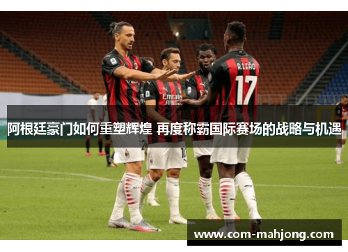 阿根廷豪门如何重塑辉煌 再度称霸国际赛场的战略与机遇 阿根廷豪门如何重塑辉煌 再度称霸国际赛场的战略与机遇