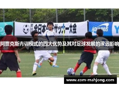 阿贾克斯青训模式的四大优势及其对足球发展的深远影响 阿贾克斯青训模式的四大优势及其对足球发展的深远影响